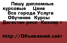 Пишу дипломные курсовые  › Цена ­ 2 000 - Все города Услуги » Обучение. Курсы   . Дагестан респ.,Кизляр г.